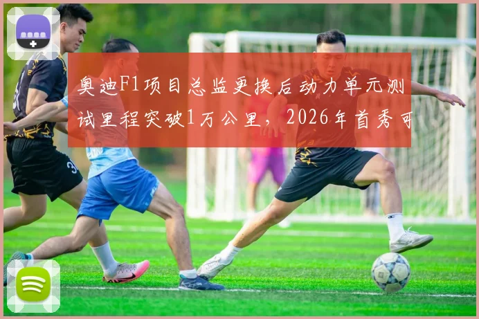 奥迪F1项目总监更换后动力单元测试里程突破1万公里，2026年首秀可期