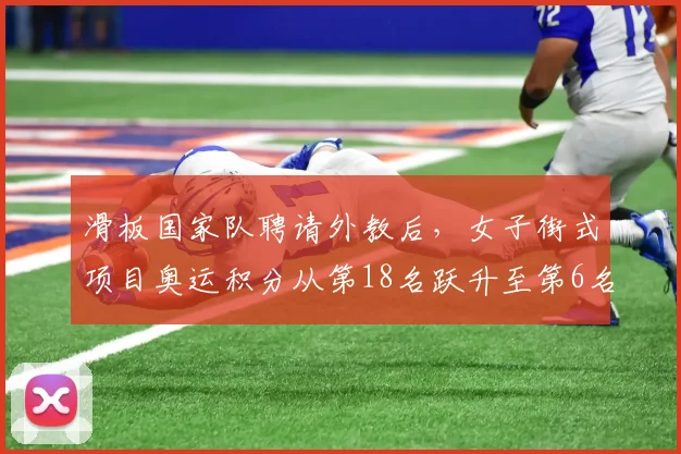 滑板国家队聘请外教后，女子街式项目奥运积分从第18名跃升至第6名