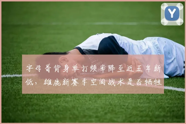 字母哥背身单打频率降至近五年新低,雄鹿新赛季空间战术是否牺牲了内线优势?