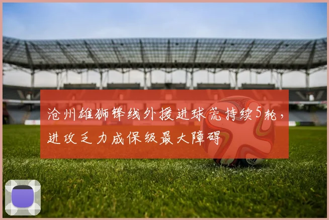 沧州雄狮锋线外援进球荒持续5轮，进攻乏力成保级最大障碍