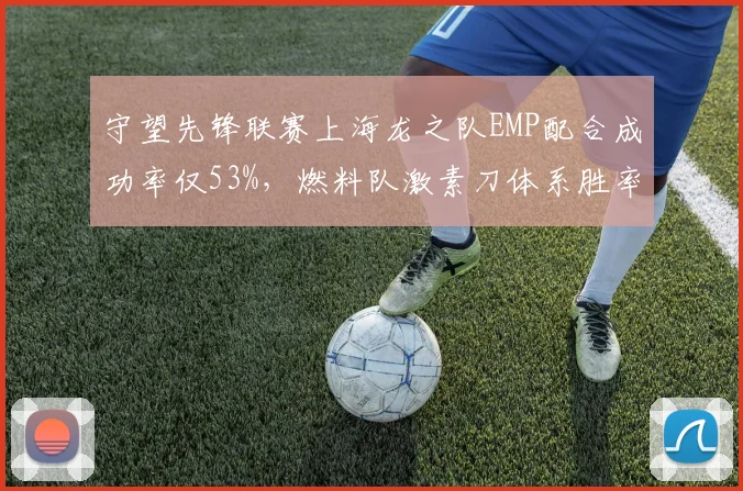 守望先锋联赛上海龙之队EMP配合成功率仅53%，燃料队激素刀体系胜率突破80%