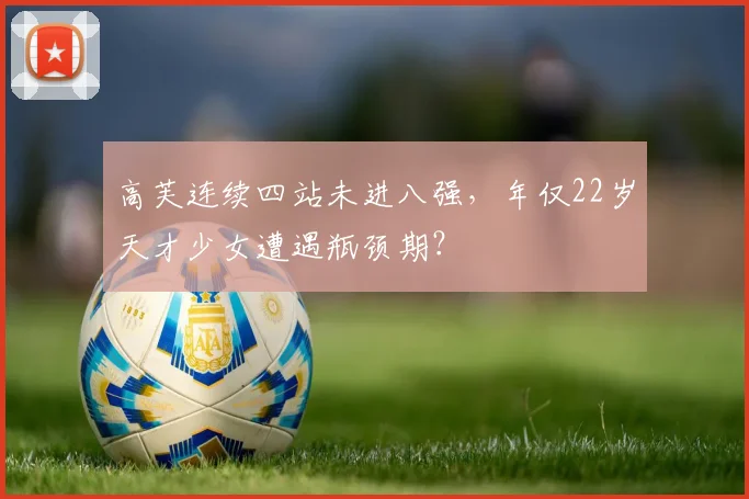 高芙连续四站未进八强，年仅22岁天才少女遭遇瓶颈期？
