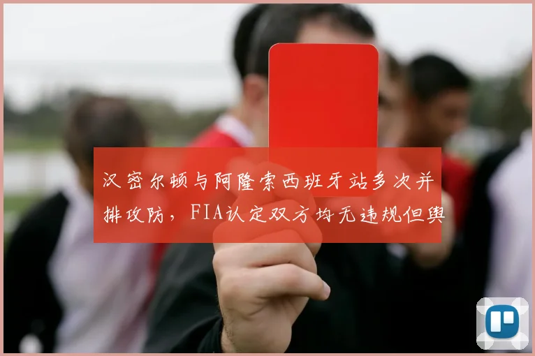 汉密尔顿与阿隆索西班牙站多次并排攻防,FIA认定双方均无违规但舆论分裂