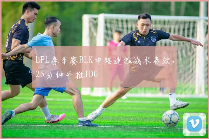 LPL春季赛BLK中路速推战术奏效，25分钟平推JDG