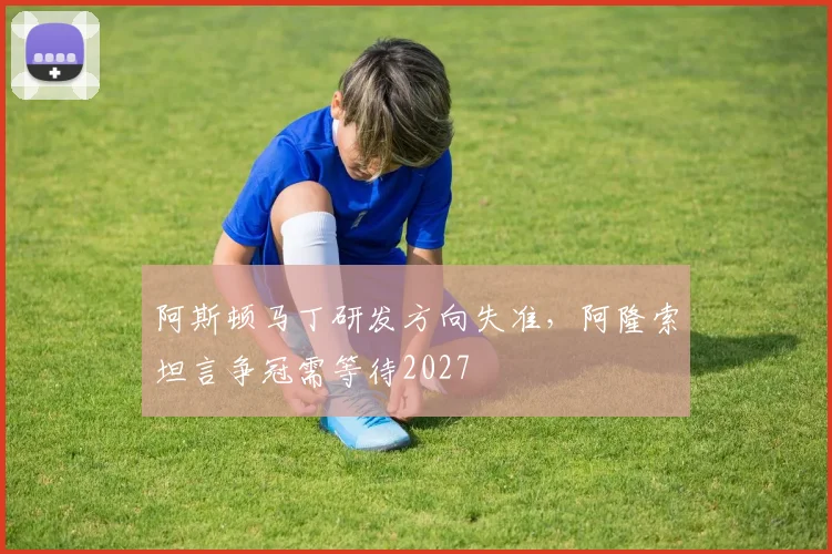 阿斯顿马丁研发方向失准，阿隆索坦言争冠需等待2027
