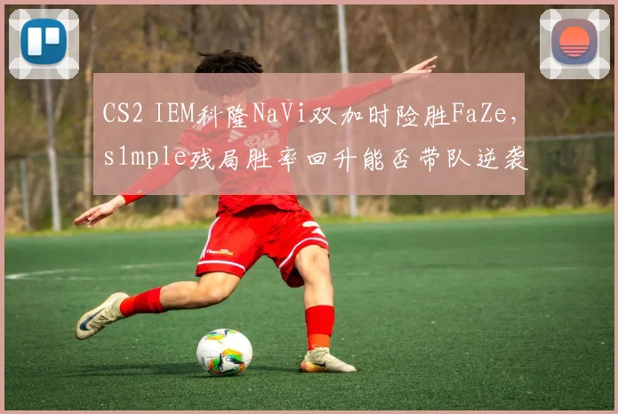 CS2 IEM科隆NaVi双加时险胜FaZe，s1mple残局胜率回升能否带队逆袭夺冠？