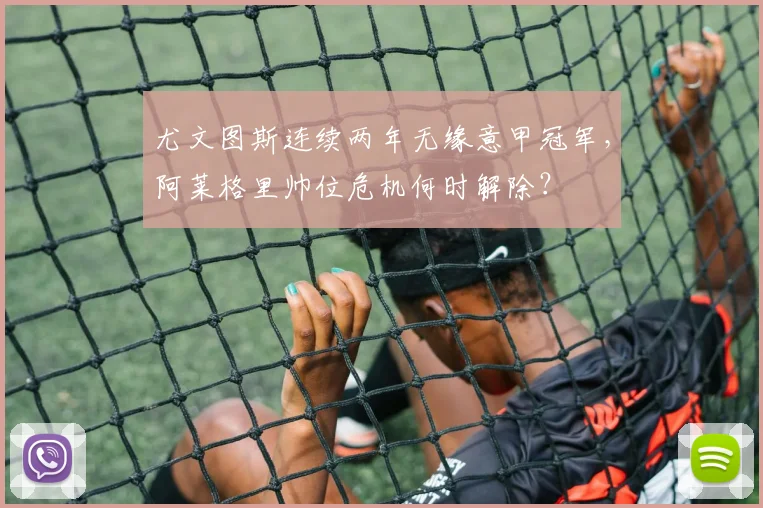 尤文图斯连续两年无缘意甲冠军，阿莱格里帅位危机何时解除？