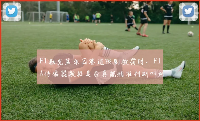 F1勒克莱尔因赛道限制被罚时，FIA传感器数据是否真能精准判断四轮出界？