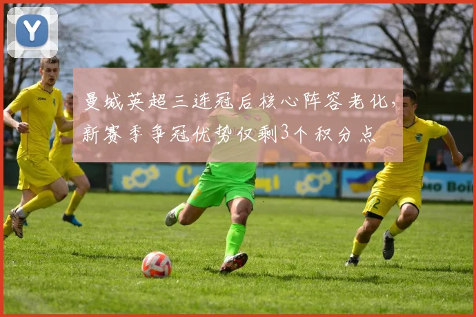 曼城英超三连冠后核心阵容老化，新赛季争冠优势仅剩3个积分点