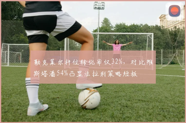 勒克莱尔杆位转化率仅32%，对比维斯塔潘54%凸显法拉利策略短板