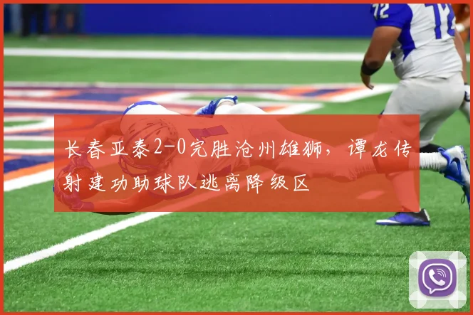 长春亚泰2-0完胜沧州雄狮，谭龙传射建功助球队逃离降级区